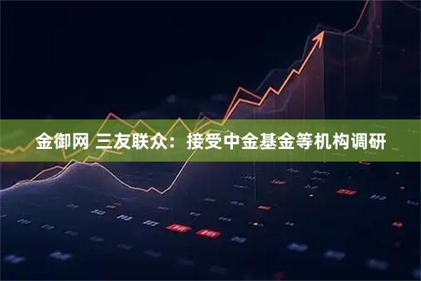 金御网 三友联众:接受中金基金等机构调研