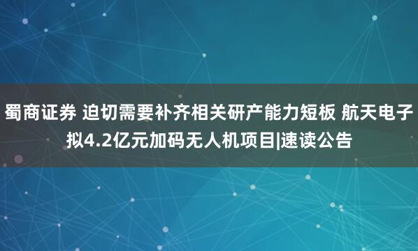 蜀商证券 迫切需要补齐相关研产能力短板 航天电子拟4.2亿元加码无人机项目|速读公告