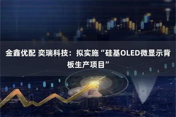 金鑫优配 奕瑞科技:拟实施“硅基OLED微显示背板生产项目”