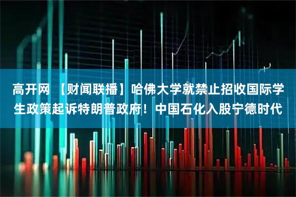 高开网 【财闻联播】哈佛大学就禁止招收国际学生政策起诉特朗普政府!中国石化入股宁德时代