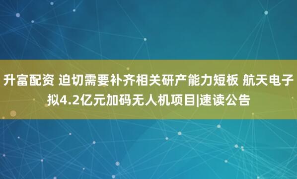 升富配资 迫切需要补齐相关研产能力短板 航天电子拟4.2亿元加码无人机项目|速读公告