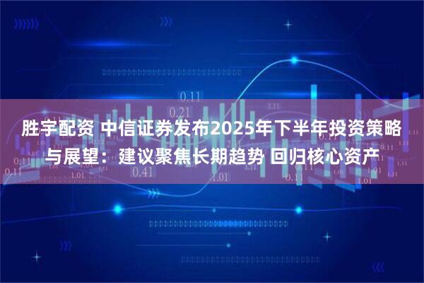 胜宇配资 中信证券发布2025年下半年投资策略与展望:建议聚焦长期趋势 回归核心资产