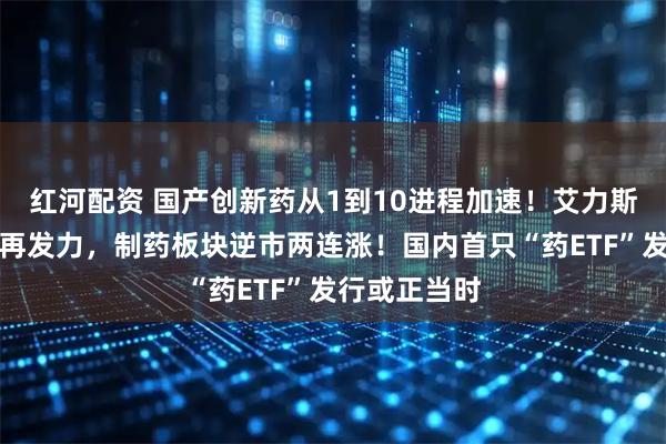红河配资 国产创新药从1到10进程加速!艾力斯、恒瑞医药再发力,制药板块逆市两连涨!国内首只“药ETF”发行或正当时