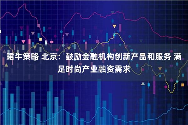 珺牛策略 北京：鼓励金融机构创新产品和服务 满足时尚产业融资需求