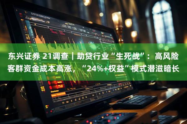 东兴证券 21调查｜助贷行业“生死战”：高风险客群资金成本高涨，“24%+权益”模式潜滋暗长