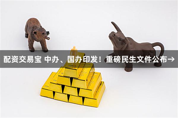 配资交易宝 中办、国办印发！重磅民生文件公布→