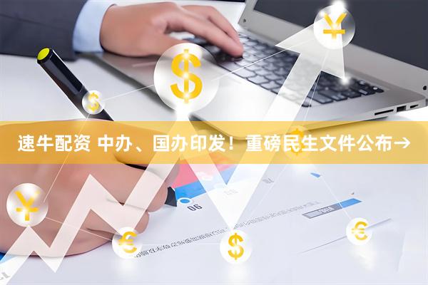 速牛配资 中办、国办印发！重磅民生文件公布→