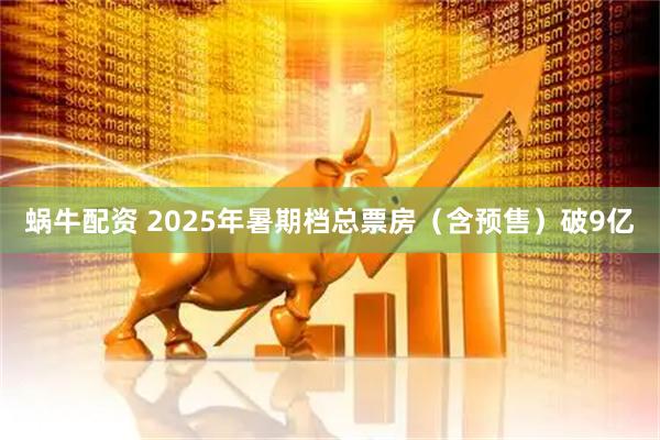 蜗牛配资 2025年暑期档总票房（含预售）破9亿