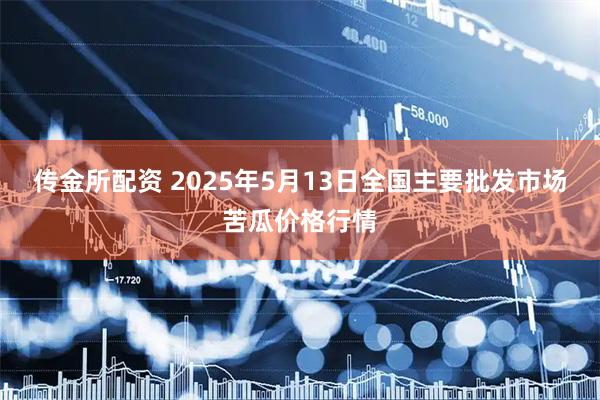 传金所配资 2025年5月13日全国主要批发市场苦瓜价格行情