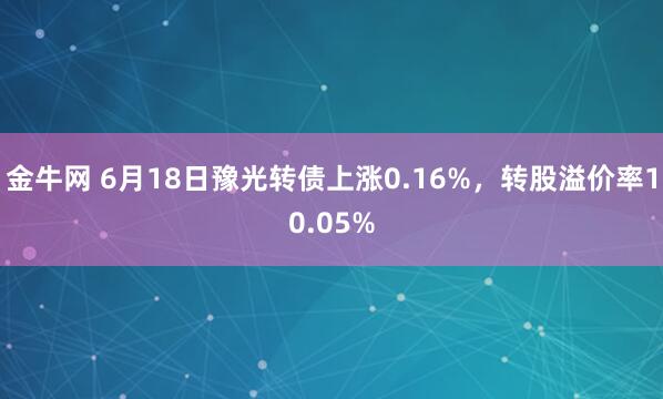 金牛网 6月18日豫光转债上涨0.16%，转股溢价率10.05%