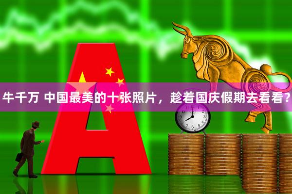 牛千万 中国最美的十张照片，趁着国庆假期去看看？