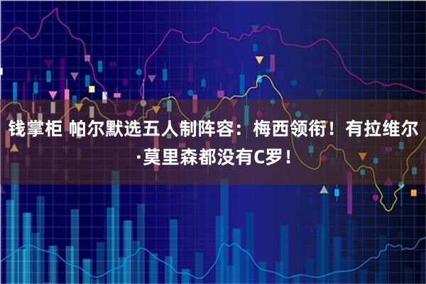 钱掌柜 帕尔默选五人制阵容：梅西领衔！有拉维尔·莫里森都没有C罗！