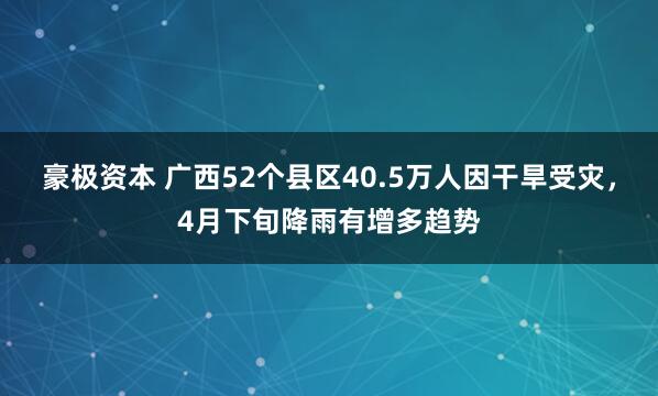 豪极资本 广西52个县区40.5万人因干旱受灾，4月下旬降雨有增多趋势