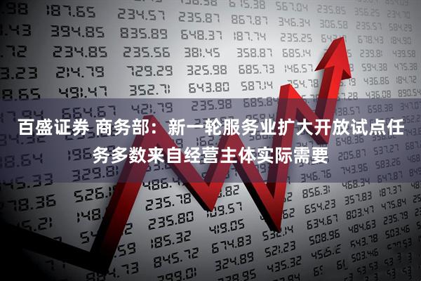 百盛证券 商务部：新一轮服务业扩大开放试点任务多数来自经营主体实际需要