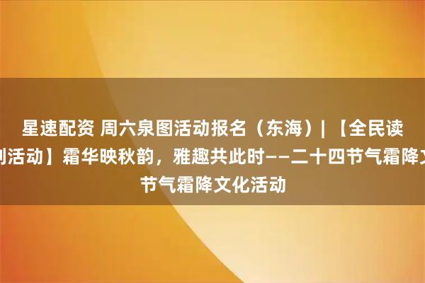 星速配资 周六泉图活动报名(东海)| 【全民读书月系列活动】霜华映秋韵,雅趣共此时——二十四节气霜降文化活动