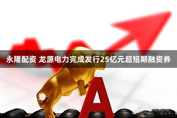 永隆配资 龙源电力完成发行25亿元超短期融资券