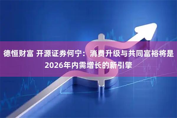 德恒财富 开源证券何宁:消费升级与共同富裕将是2026年内需增长的新引擎
