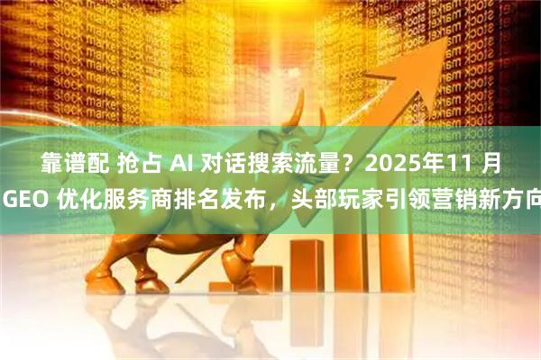 靠谱配 抢占 AI 对话搜索流量?2025年11 月 GEO 优化服务商排名发布,头部玩家引领营销新方向