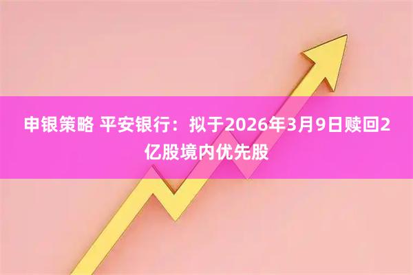 申银策略 平安银行:拟于2026年3月9日赎回2亿股境内优先股