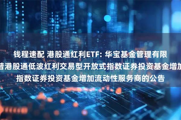 钱程速配 港股通红利ETF: 华宝基金管理有限公司关于旗下华宝标普港股通低波红利交易型开放式指数证券投资基金增加流动性服务商的公告