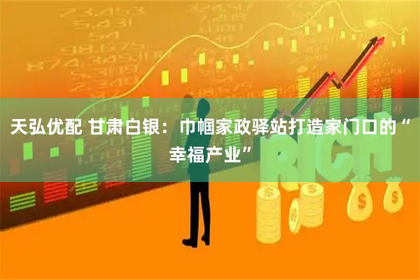 天弘优配 甘肃白银：巾帼家政驿站打造家门口的“幸福产业”