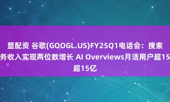 盟配资 谷歌(GOOGL.US)FY25Q1电话会：搜索业务收入实现两位数增长 AI Overviews月活用户超15亿