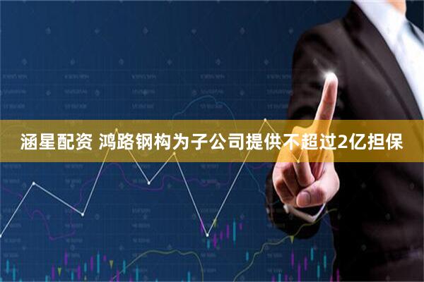 涵星配资 鸿路钢构为子公司提供不超过2亿担保