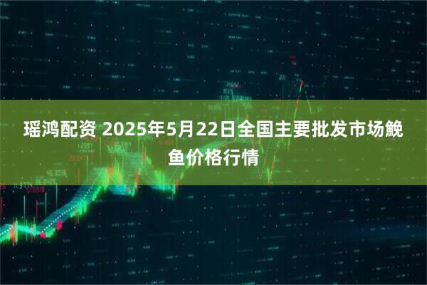 瑶鸿配资 2025年5月22日全国主要批发市场鮸鱼价格行情