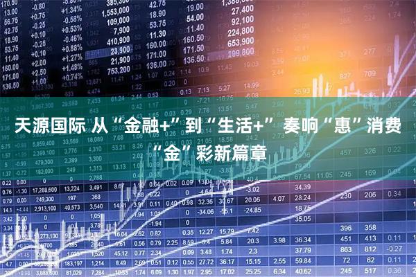 天源国际 从“金融+”到“生活+” 奏响“惠”消费“金”彩新篇章
