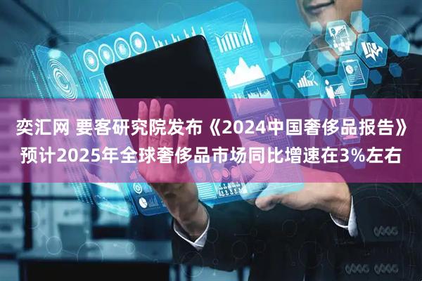 奕汇网 要客研究院发布《2024中国奢侈品报告》预计2025年全球奢侈品市场同比增速在3%左右