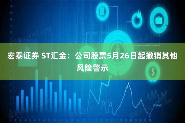 宏泰证券 ST汇金：公司股票5月26日起撤销其他风险警示