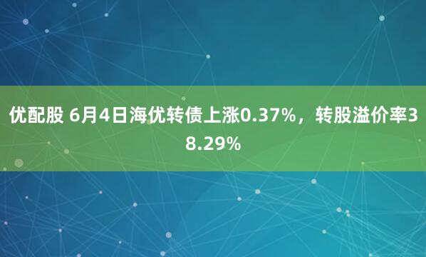 优配股 6月4日海优转债上涨0.37%，转股溢价率38.29%