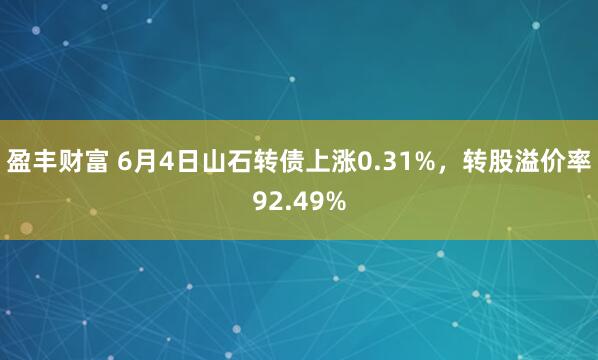 盈丰财富 6月4日山石转债上涨0.31%，转股溢价率92.49%