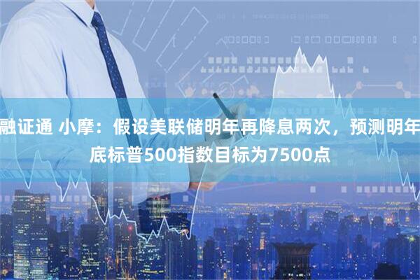 融证通 小摩：假设美联储明年再降息两次，预测明年底标普500指数目标为7500点