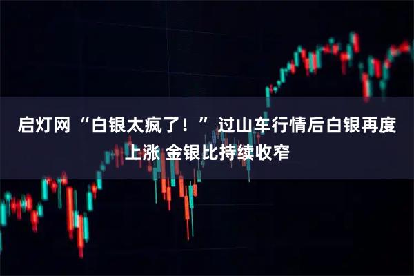 启灯网 “白银太疯了！” 过山车行情后白银再度上涨 金银比持续收窄
