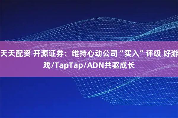 天天配资 开源证券：维持心动公司“买入”评级 好游戏/TapTap/ADN共驱成长