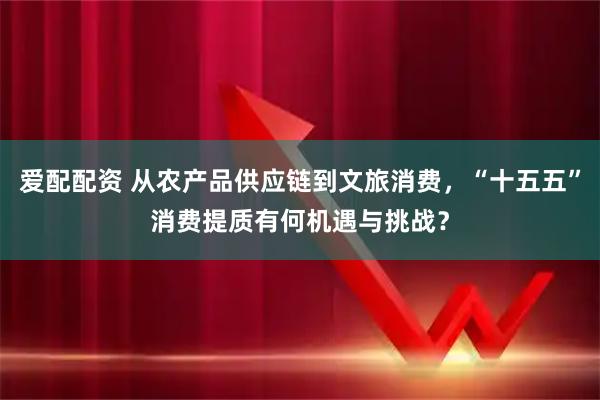 爱配配资 从农产品供应链到文旅消费，“十五五”消费提质有何机遇与挑战？