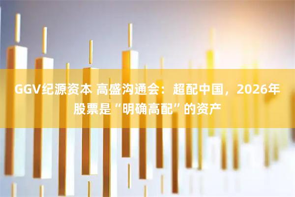 GGV纪源资本 高盛沟通会：超配中国，2026年股票是“明确高配”的资产