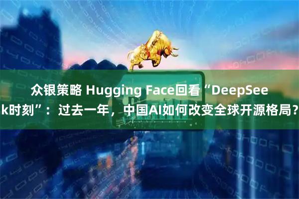 众银策略 Hugging Face回看“DeepSeek时刻”：过去一年，中国AI如何改变全球开源格局？
