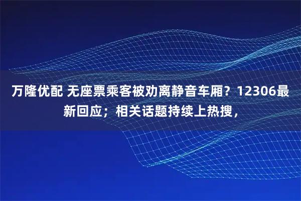 万隆优配 无座票乘客被劝离静音车厢？12306最新回应；相关话题持续上热搜，