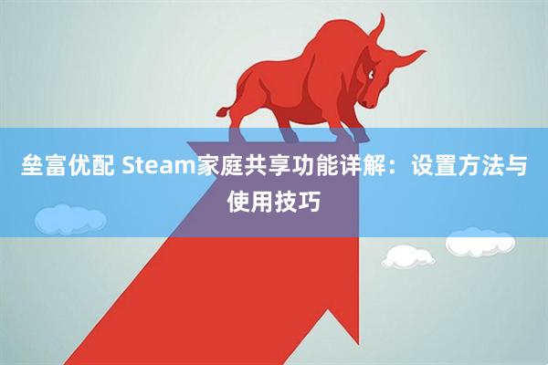 垒富优配 Steam家庭共享功能详解:设置方法与使用技巧