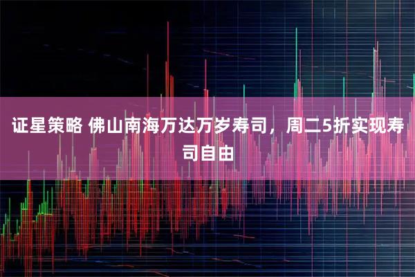 证星策略 佛山南海万达万岁寿司，周二5折实现寿司自由