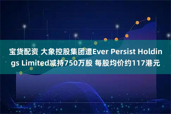 宝货配资 大象控股集团遭Ever Persist Holdings Limited减持750万股 每股均价约117港元