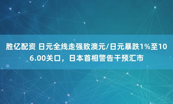 胜亿配资 日元全线走强致澳元/日元暴跌1%至106.00关口，日本首相警告干预汇市