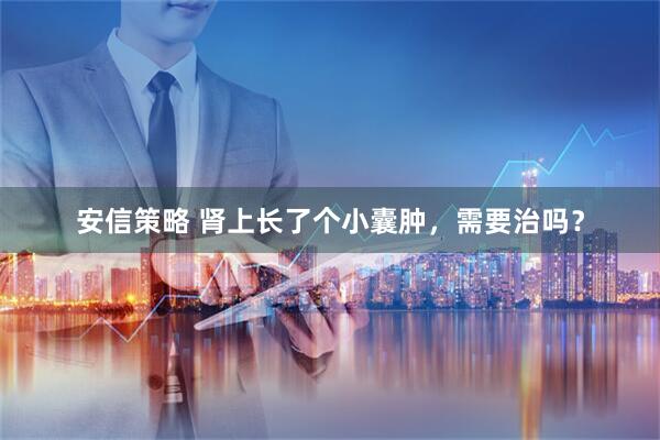 安信策略 肾上长了个小囊肿，需要治吗？