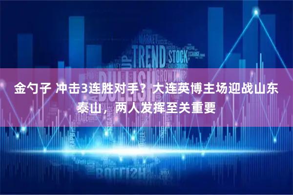 金勺子 冲击3连胜对手?大连英博主场迎战山东泰山,两人发挥至关重要