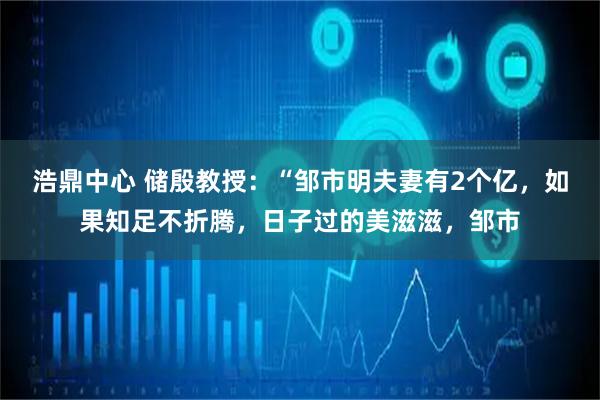 浩鼎中心 储殷教授:“邹市明夫妻有2个亿,如果知足不折腾,日子过的美滋滋,邹市