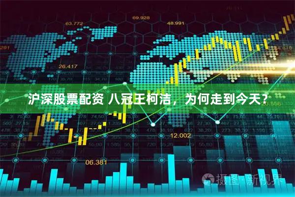 沪深股票配资 八冠王柯洁，为何走到今天？