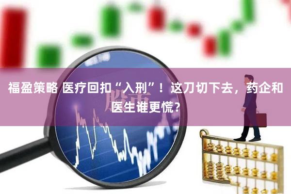福盈策略 医疗回扣“入刑”！这刀切下去，药企和医生谁更慌？