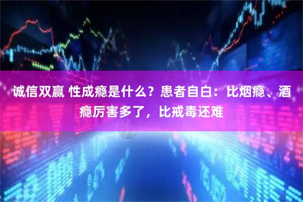 诚信双赢 性成瘾是什么？患者自白：比烟瘾、酒瘾厉害多了，比戒毒还难